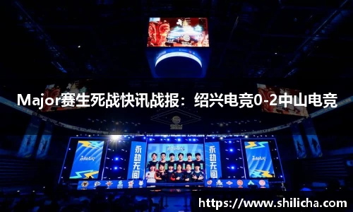 Major赛生死战快讯战报：绍兴电竞0-2中山电竞